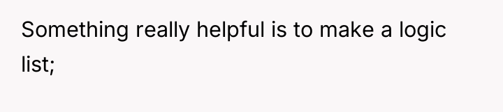 Something really helpful is to make a logic list;