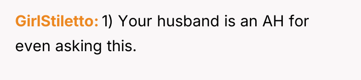 GirlStiletto 1) Your husband is an AH for even asking...