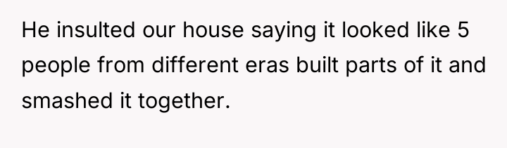 He insulted our house saying it looked like 5 people...