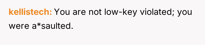 kellistech You are not low-key violated; you were a*saulted.