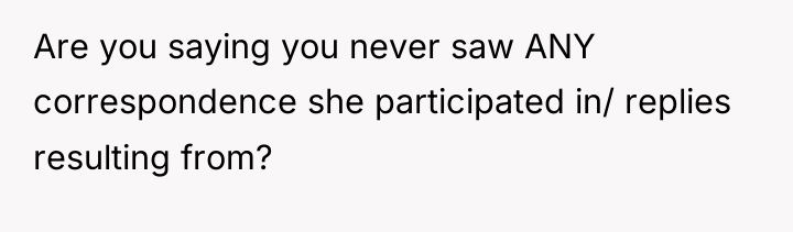 Are you saying you never saw ANY correspondence she participated...
