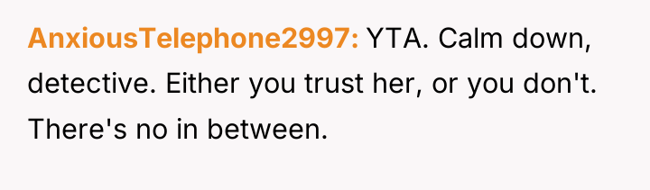 AnxiousTelephone2997 YTA. Calm down, detective. Either you trust her, or...