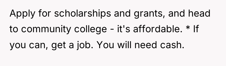 Apply for scholarships and grants, and head to community college...