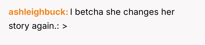 ashleighbuck I betcha she changes her story again.: >