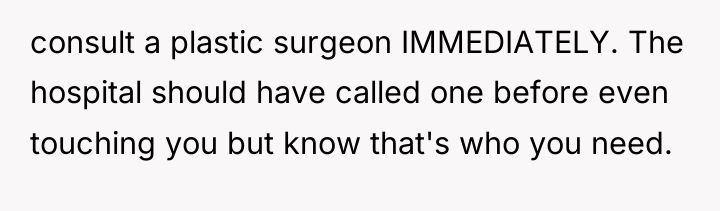 consult a plastic surgeon IMMEDIATELY. The hospital should have called...
