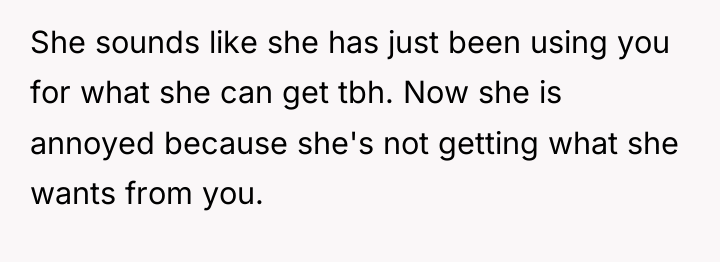 She sounds like she has just been using you for...