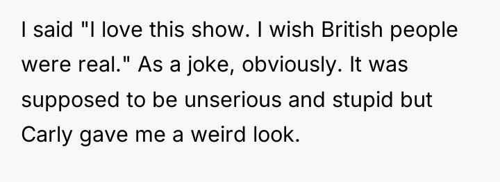 I said "I love this show. I wish British people...