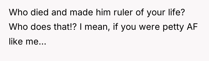 Who died and made him ruler of your life? Who...