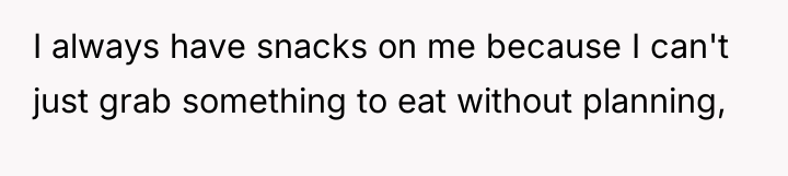 I always have snacks on me because I can't just...
