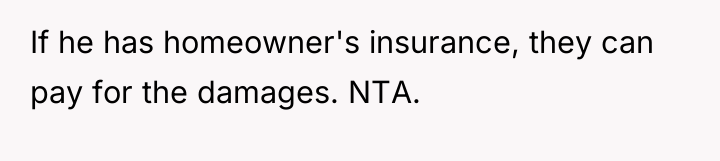 If he has homeowner's insurance, they can pay for the...
