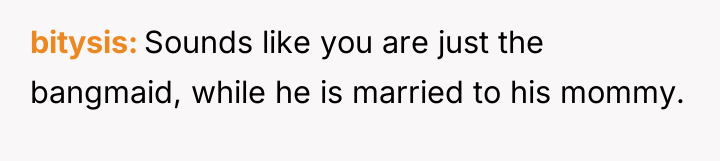 bitysis Sounds like you are just the bangmaid, while he...