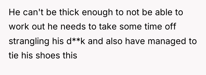 He can't be thick enough to not be able to...
