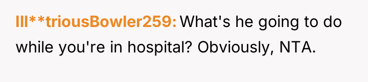 Ill**triousBowler259 What's he going to do while you're in hospital?...