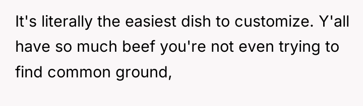 It's literally the easiest dish to customize. Y'all have so...