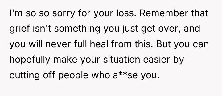 I'm so so sorry for your loss. Remember that grief...