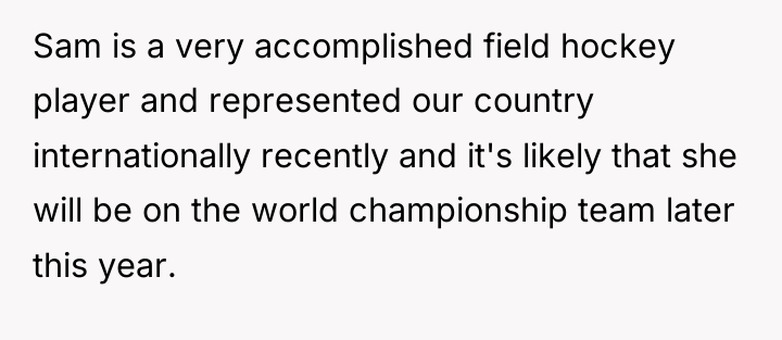 Sam is a very accomplished field hockey player and represented...