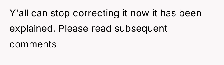 Y'all can stop correcting it now it has been explained....