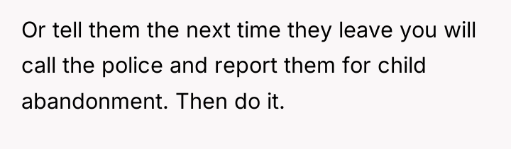 Or tell them the next time they leave you will...