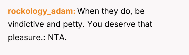 rockology_adam When they do, be vindictive and petty. You deserve...