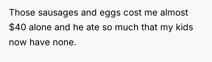 Those sausages and eggs cost me almost $40 alone and...
