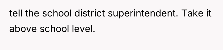 tell the school district superintendent. Take it above school level.