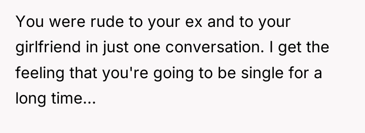 You were rude to your ex and to your girlfriend...