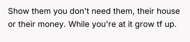Show them you don't need them, their house or their...