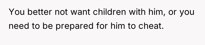 You better not want children with him, or you need...