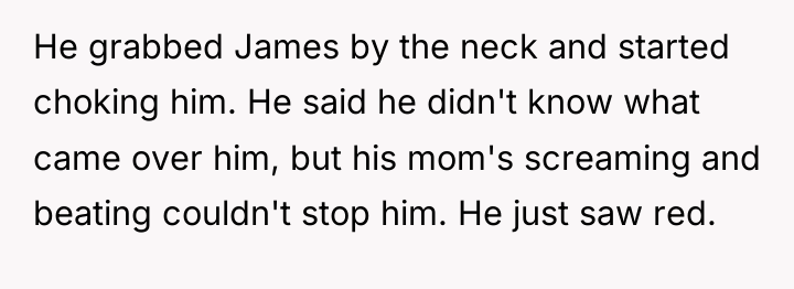 He grabbed James by the neck and started choking him....