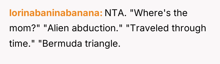lorinabaninabanana NTA. "Where's the mom?" "Alien abduction." "Traveled through time."...