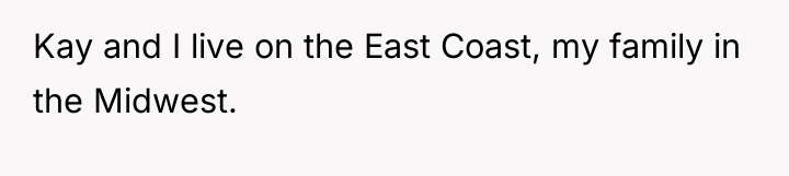 Kay and I live on the East Coast, my family...