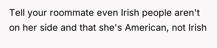 Tell your roommate even Irish people aren't on her side...