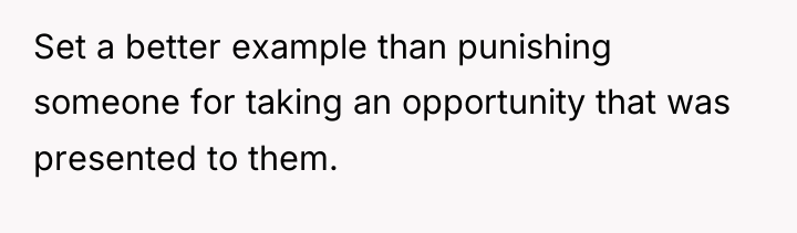 Set a better example than punishing someone for taking an...