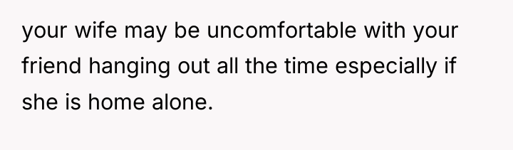 your wife may be uncomfortable with your friend hanging out...