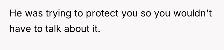 He was trying to protect you so you wouldn't have...