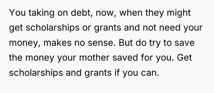 You taking on debt, now, when they might get scholarships...