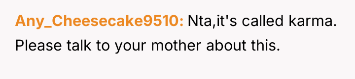 Any_Cheesecake9510 Nta,it's called karma. Please talk to your mother about...