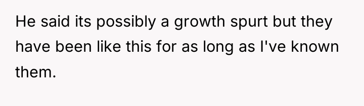 He said its possibly a growth spurt but they have...