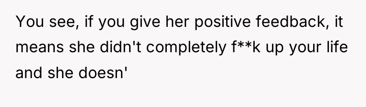 You see, if you give her positive feedback, it means...