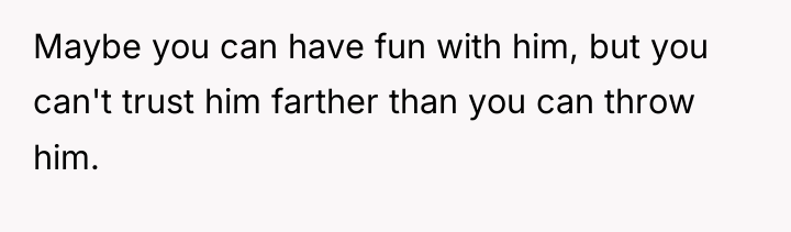 Maybe you can have fun with him, but you can't...