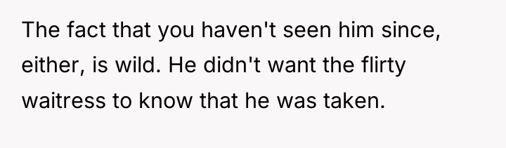The fact that you haven't seen him since, either, is...