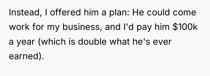Instead, I offered him a plan: He could come work...