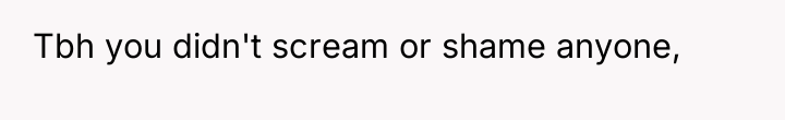 Tbh you didn't scream or shame anyone,
