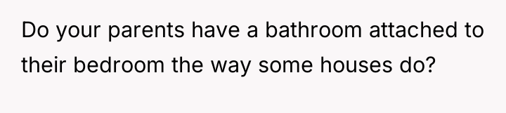 Do your parents have a bathroom attached to their bedroom...