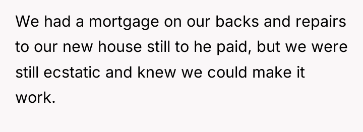 We had a mortgage on our backs and repairs to...