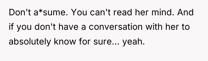 Don't a*sume. You can't read her mind. And if you...
