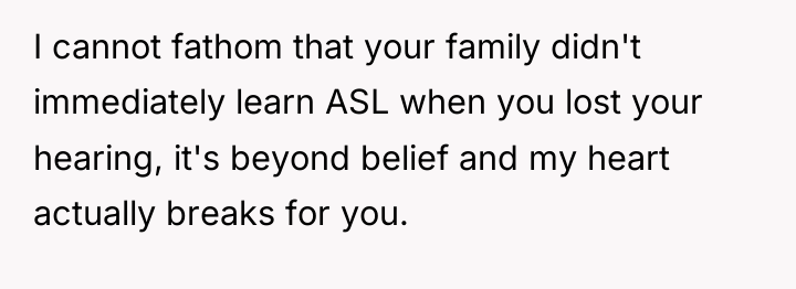 I cannot fathom that your family didn't immediately learn ASL...