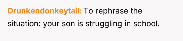 Drunkendonkeytail To rephrase the situation: your son is struggling in...