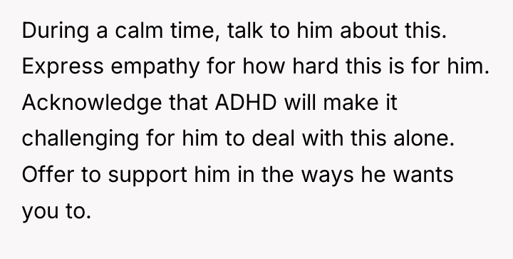 During a calm time, talk to him about this. Express...