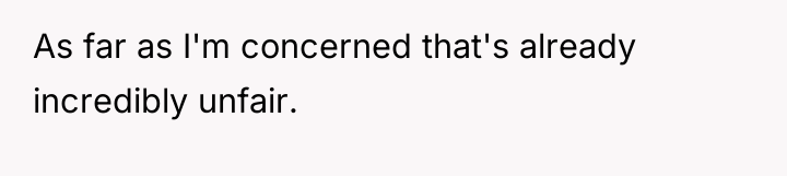 As far as I'm concerned that's already incredibly unfair.